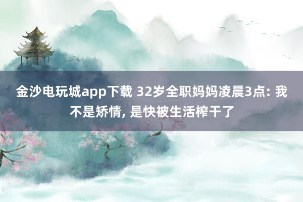 金沙電玩城app下載 32歲全職媽媽凌晨3點: 我不是矯情， 是快被生活榨干了