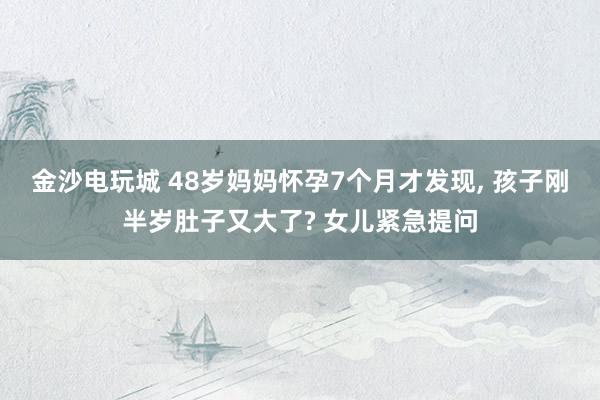 金沙電玩城 48歲媽媽懷孕7個月才發(fā)現(xiàn), 孩子剛半歲肚子又大了? 女兒緊急提問
