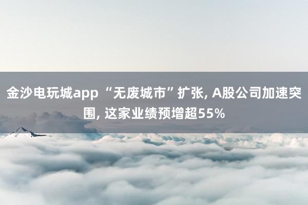 金沙電玩城app “無廢城市”擴張， A股公司加速突圍， 這家業績預增超55%