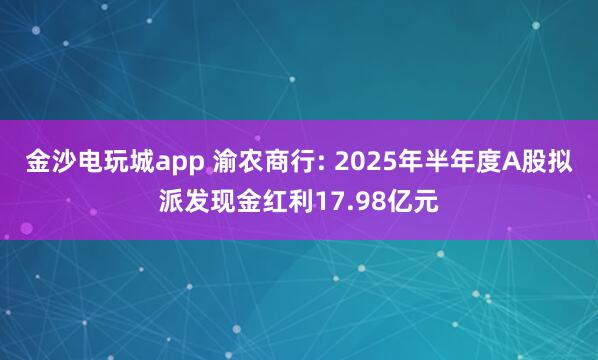 金沙電玩城app 渝農(nóng)商行: 2025年半年度A股擬派發(fā)現(xiàn)金紅利17.98億元