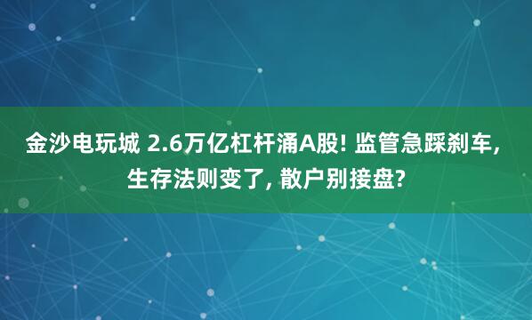 金沙電玩城 2.6萬億杠桿涌A股! 監管急踩剎車， 生存法則變了， 散戶別接盤?