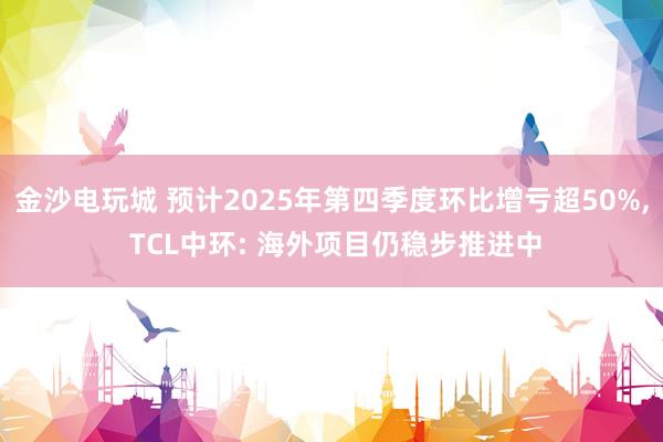 金沙電玩城 預(yù)計2025年第四季度環(huán)比增虧超50%， TCL中環(huán): 海外項目仍穩(wěn)步推進(jìn)中