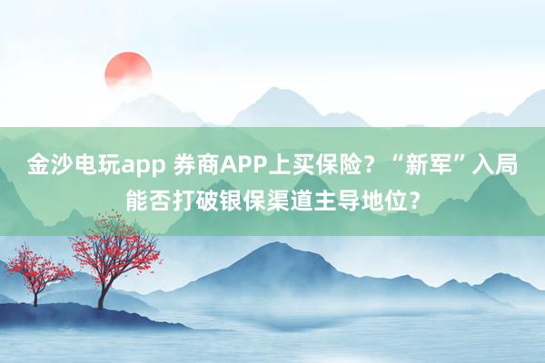 金沙電玩app 券商APP上買保險？“新軍”入局能否打破銀保渠道主導地位？