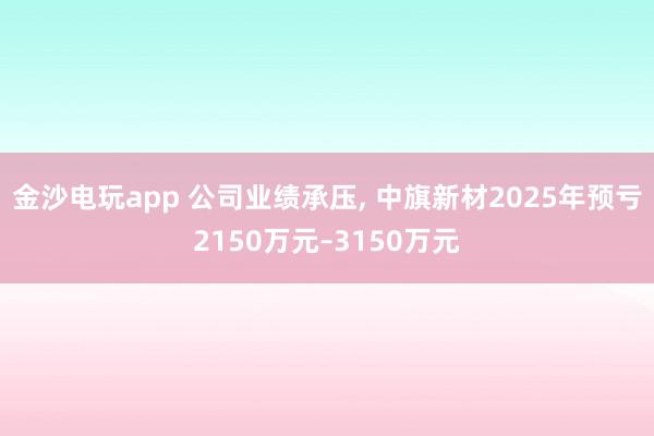 金沙電玩app 公司業(yè)績承壓， 中旗新材2025年預(yù)虧2150萬元–3150萬元