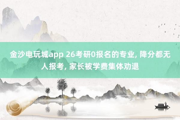 金沙電玩城app 26考研0報名的專業， 降分都無人報考， 家長被學費集體勸退