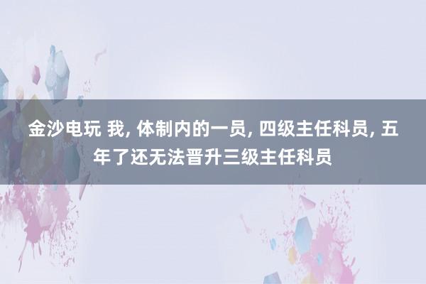 金沙電玩 我， 體制內(nèi)的一員， 四級主任科員， 五年了還無法晉升三級主任科員