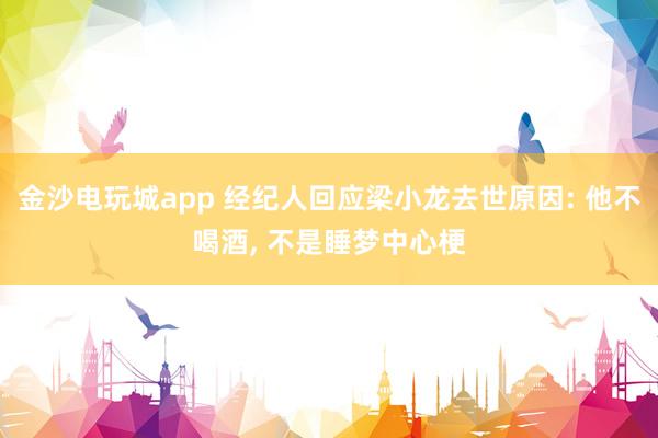 金沙電玩城app 經(jīng)紀(jì)人回應(yīng)梁小龍去世原因: 他不喝酒， 不是睡夢中心梗