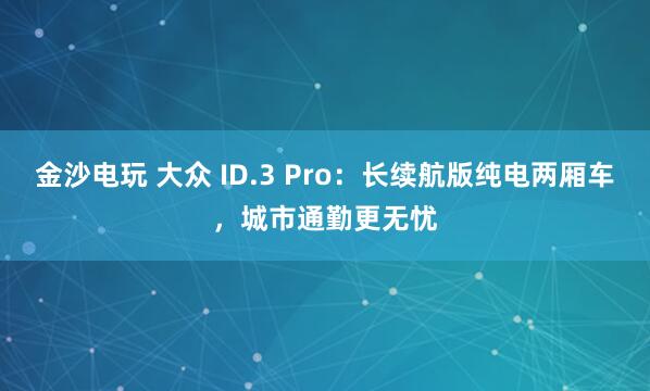 金沙電玩 大眾 ID.3 Pro:長續(xù)航版純電兩廂車,城市通勤更無憂