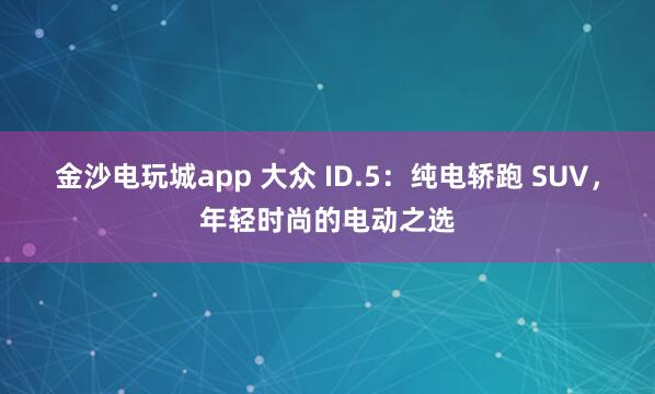 金沙電玩城app 大眾 ID.5：純電轎跑 SUV，年輕時(shí)尚的電動(dòng)之選