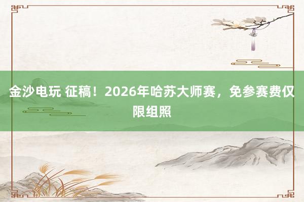 金沙電玩 征稿！2026年哈蘇大師賽，免參賽費(fèi)僅限組照