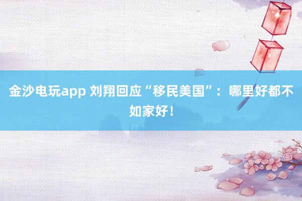 金沙電玩app 劉翔回應“移民美國”:哪里好都不如家好!