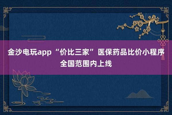 金沙電玩app “價比三家” 醫保藥品比價小程序全國范圍內上線