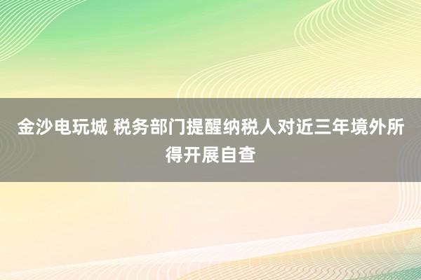 金沙電玩城 稅務部門提醒納稅人對近三年境外所得開展自查