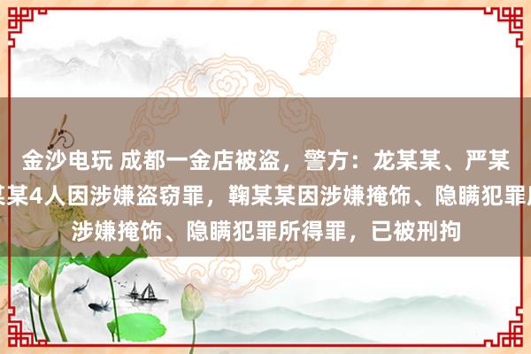 金沙電玩 成都一金店被盜，警方：龍某某、嚴(yán)某某、夏某某、劉某某4人因涉嫌盜竊罪，鞠某某因涉嫌掩飾、隱瞞犯罪所得罪，已被刑拘