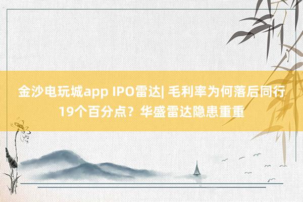 金沙電玩城app IPO雷達| 毛利率為何落后同行19個百分點？華盛雷達隱患重重