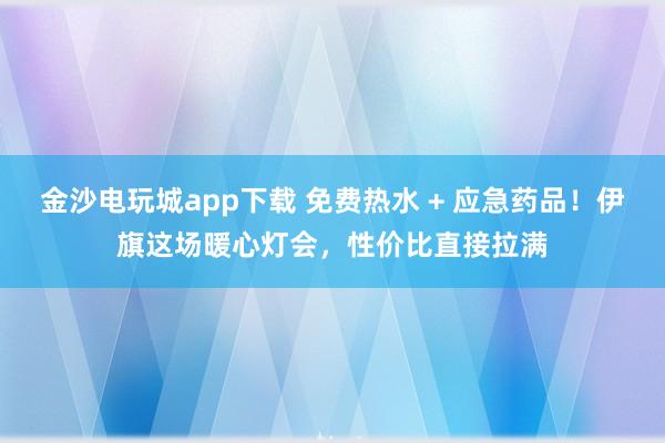 金沙電玩城app下載 免費熱水 + 應急藥品！伊旗這場暖心燈會，性價比直接拉滿