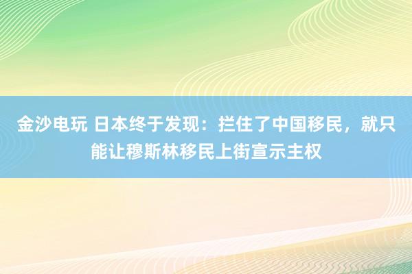 金沙電玩 日本終于發現：攔住了中國移民，就只能讓穆斯林移民上街宣示主權