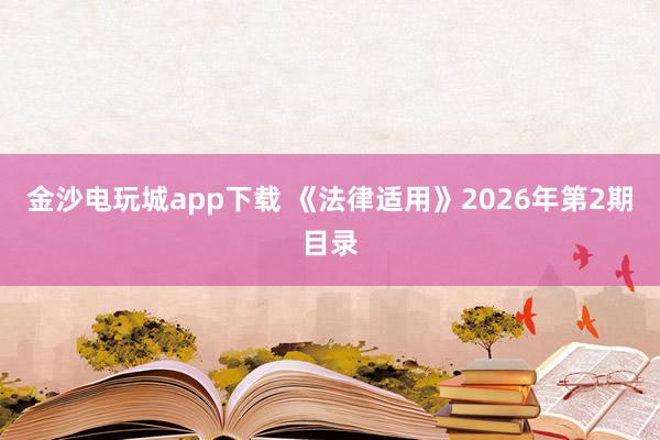 金沙電玩城app下載 《法律適用》2026年第2期目錄