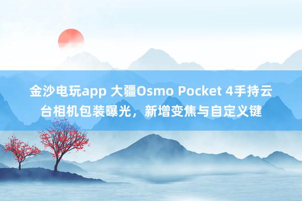金沙電玩app 大疆Osmo Pocket 4手持云臺相機包裝曝光，新增變焦與自定義鍵
