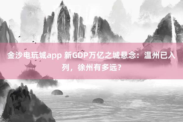 金沙電玩城app 新GDP萬億之城懸念：溫州已入列，徐州有多遠？