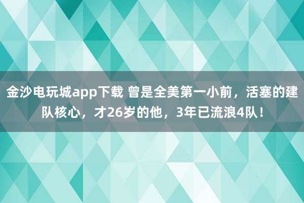 金沙電玩城app下載 曾是全美第一小前，活塞的建隊(duì)核心，才26歲的他，3年已流浪4隊(duì)！