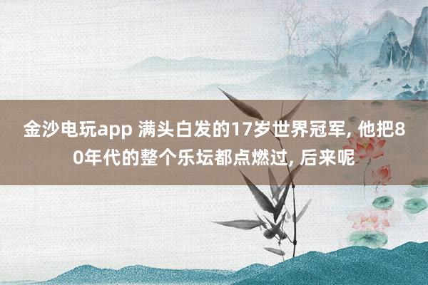 金沙電玩app 滿頭白發的17歲世界冠軍, 他把80年代的整個樂壇都點燃過, 后來呢