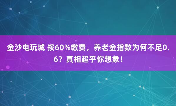 金沙電玩城 按60%繳費(fèi)，養(yǎng)老金指數(shù)為何不足0.6？真相超乎你想象！