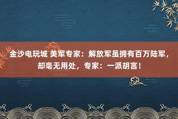 金沙電玩城 美軍專家:解放軍雖擁有百萬陸軍,卻毫無用處,專家:一派胡言!