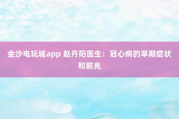 金沙電玩城app 趙丹陽醫生：冠心病的早期癥狀和前兆
