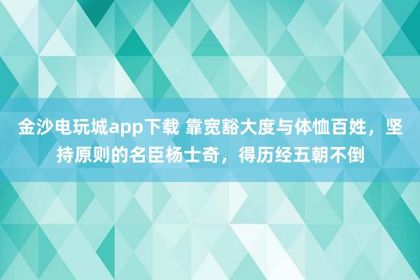 金沙電玩城app下載 靠寬豁大度與體恤百姓，堅持原則的名臣楊士奇，得歷經(jīng)五朝不倒