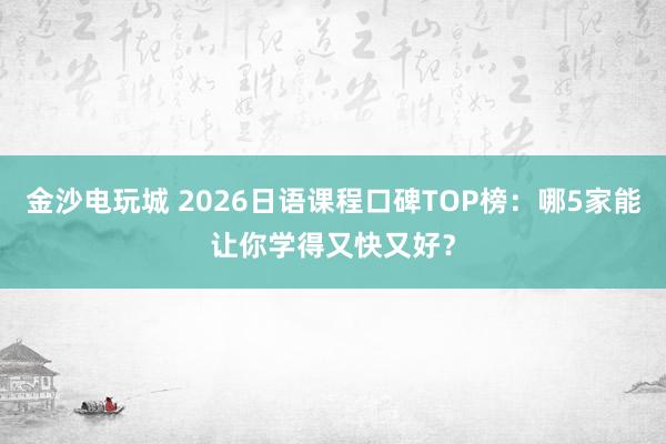 金沙電玩城 2026日語課程口碑TOP榜:哪5家能讓你學(xué)得又快又好?