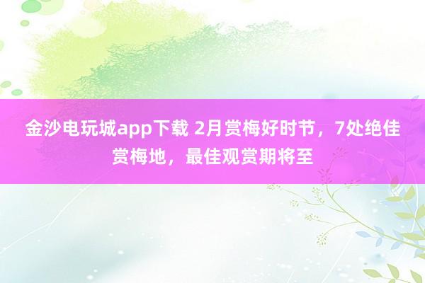 金沙電玩城app下載 2月賞梅好時節(jié),7處絕佳賞梅地,最佳觀賞期將至