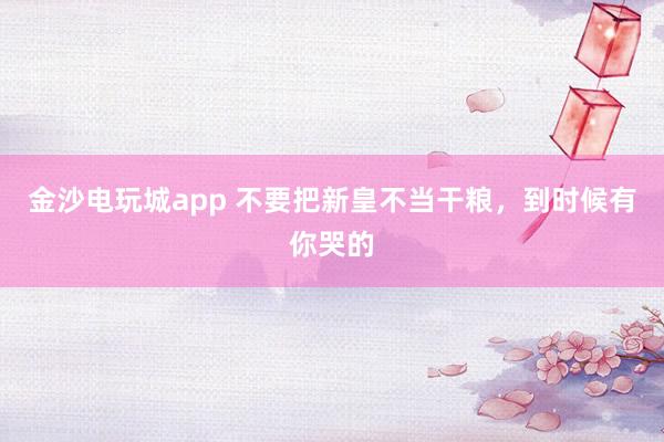 金沙電玩城app 不要把新皇不當(dāng)干糧,到時(shí)候有你哭的