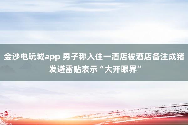 金沙電玩城app 男子稱(chēng)入住一酒店被酒店備注成豬 發(fā)避雷貼表示“大開(kāi)眼界”