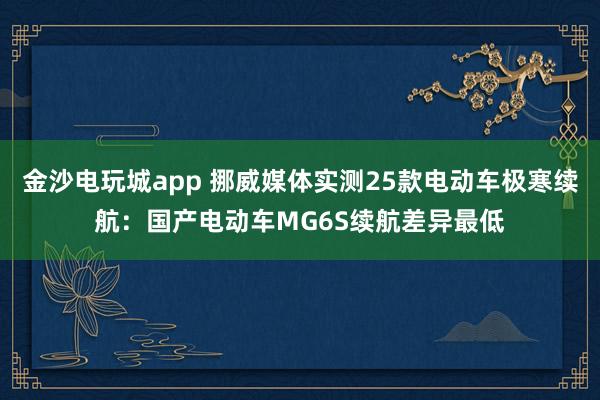 金沙電玩城app 挪威媒體實(shí)測(cè)25款電動(dòng)車極寒續(xù)航:國(guó)產(chǎn)電動(dòng)車MG6S續(xù)航差異最低