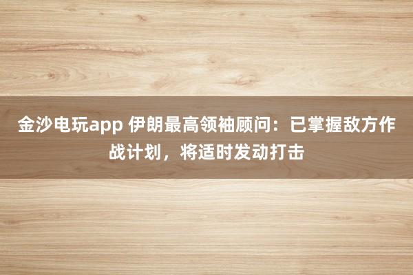 金沙電玩app 伊朗最高領袖顧問:已掌握敵方作戰計劃,將適時發動打擊