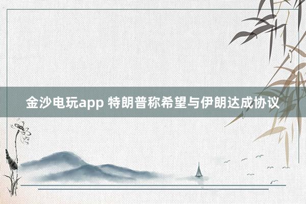 金沙電玩app 特朗普稱希望與伊朗達(dá)成協(xié)議