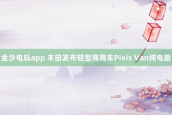 金沙電玩app 豐田發(fā)布輕型商用車Pixis Van純電版