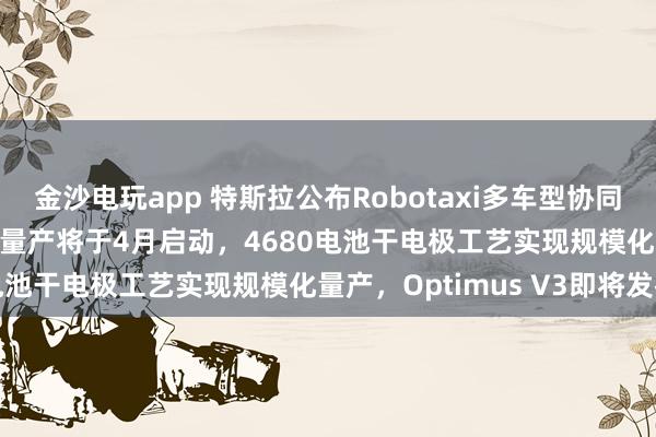 金沙電玩app 特斯拉公布Robotaxi多車型協(xié)同運營架構，Cybercab量產(chǎn)將于4月啟動，4680電池干電極工藝實現(xiàn)規(guī)?；慨a(chǎn)，Optimus V3即將發(fā)布