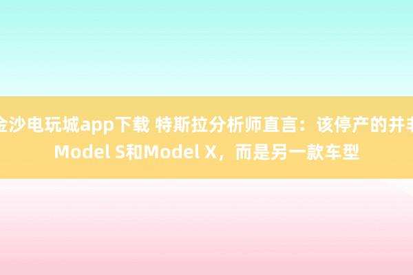 金沙電玩城app下載 特斯拉分析師直言:該停產的并非Model S和Model X,而是另一款車型