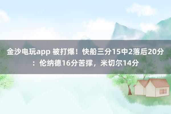 金沙電玩app 被打爆!快船三分15中2落后20分:倫納德16分苦撐,米切爾14分