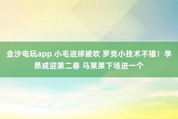 金沙電玩app 小毛進(jìn)球被吹 羅競小技術(shù)不錯(cuò)！李昂或迎第二春 馬萊萊下場進(jìn)一個(gè)