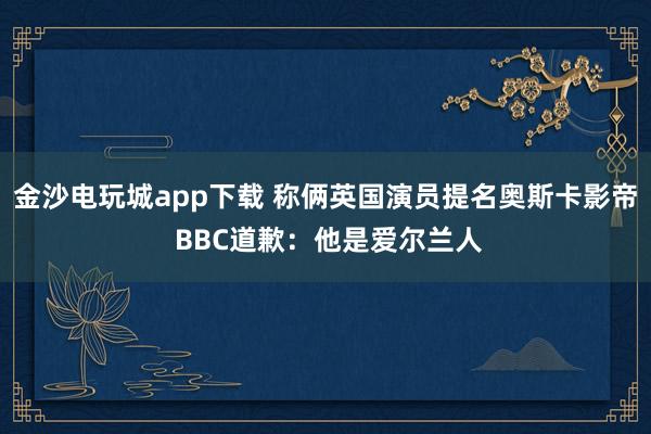 金沙電玩城app下載 稱倆英國演員提名奧斯卡影帝 BBC道歉:他是愛爾蘭人