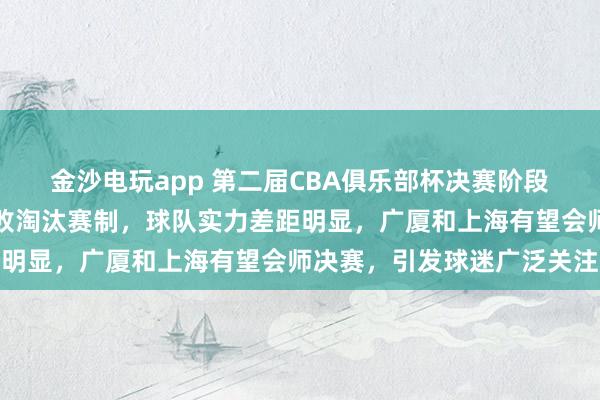 金沙電玩app 第二屆CBA俱樂部杯決賽階段設(shè)在呼和浩特,采用單敗淘汰賽制,球隊(duì)實(shí)力差距明顯,廣廈和上海有望會(huì)師決賽,引發(fā)球迷廣泛關(guān)注