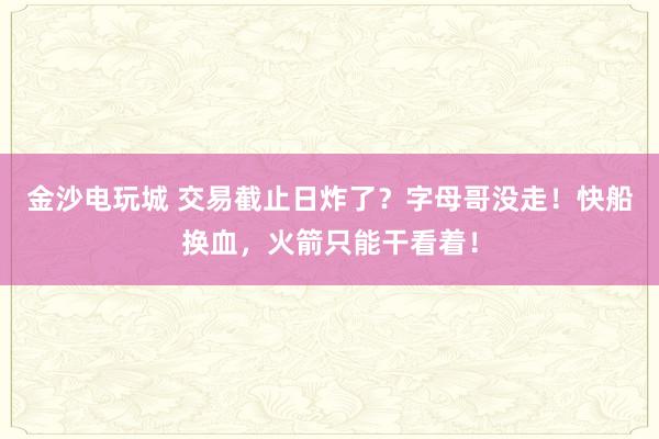 金沙電玩城 交易截止日炸了？字母哥沒走！快船換血，火箭只能干看著！