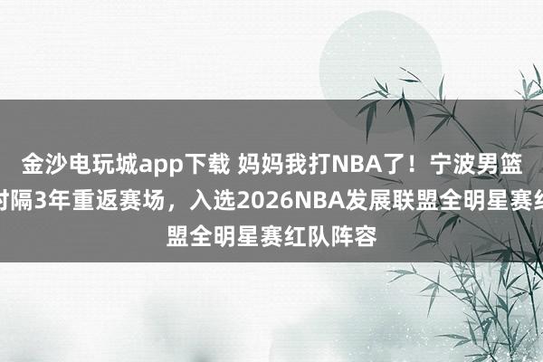 金沙電玩城app下載 媽媽我打NBA了！寧波男籃卡米然時(shí)隔3年重返賽場(chǎng)，入選2026NBA發(fā)展聯(lián)盟全明星賽紅隊(duì)陣容