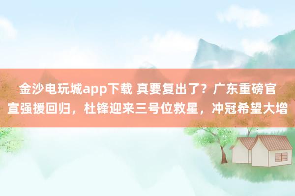 金沙電玩城app下載 真要復出了?廣東重磅官宣強援回歸,杜鋒迎來三號位救星,沖冠希望大增