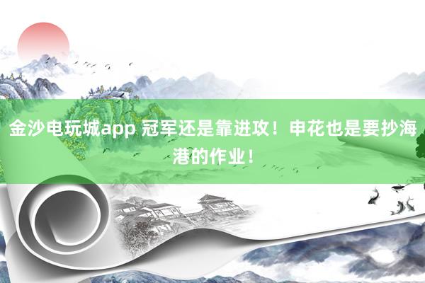 金沙電玩城app 冠軍還是靠進(jìn)攻!申花也是要抄海港的作業(yè)!