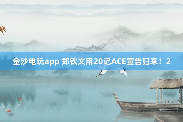 金沙電玩app 鄭欽文用20記ACE宣告歸來(lái)!2