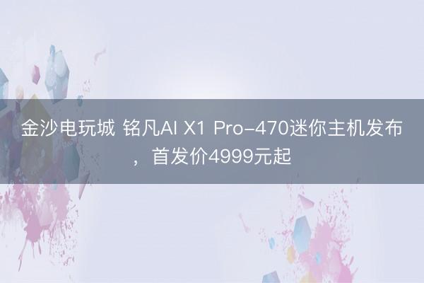 金沙電玩城 銘凡AI X1 Pro-470迷你主機(jī)發(fā)布，首發(fā)價(jià)4999元起